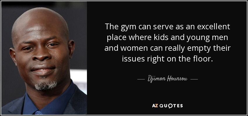 The gym can serve as an excellent place where kids and young men and women can really empty their issues right on the floor. - Djimon Hounsou
