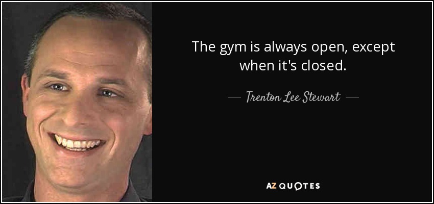 The gym is always open, except when it's closed. - Trenton Lee Stewart
