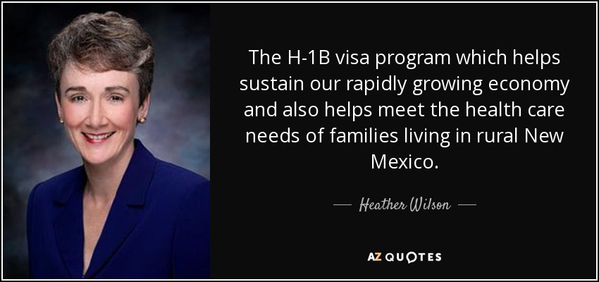 The H-1B visa program which helps sustain our rapidly growing economy and also helps meet the health care needs of families living in rural New Mexico. - Heather Wilson