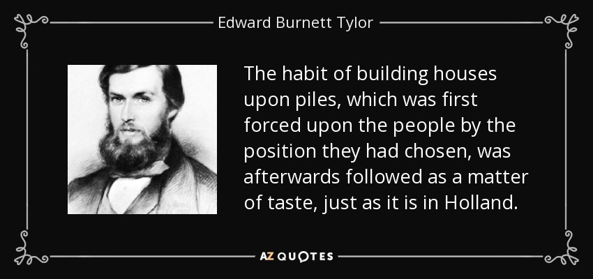 The habit of building houses upon piles, which was first forced upon the people by the position they had chosen, was afterwards followed as a matter of taste, just as it is in Holland. - Edward Burnett Tylor