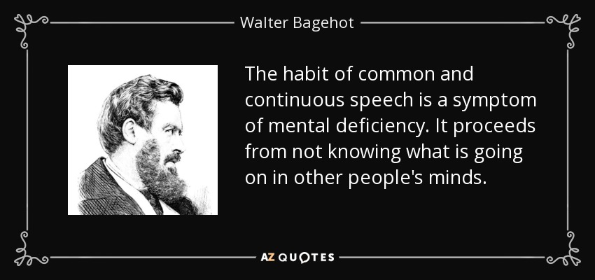 The habit of common and continuous speech is a symptom of mental deficiency. It proceeds from not knowing what is going on in other people's minds. - Walter Bagehot