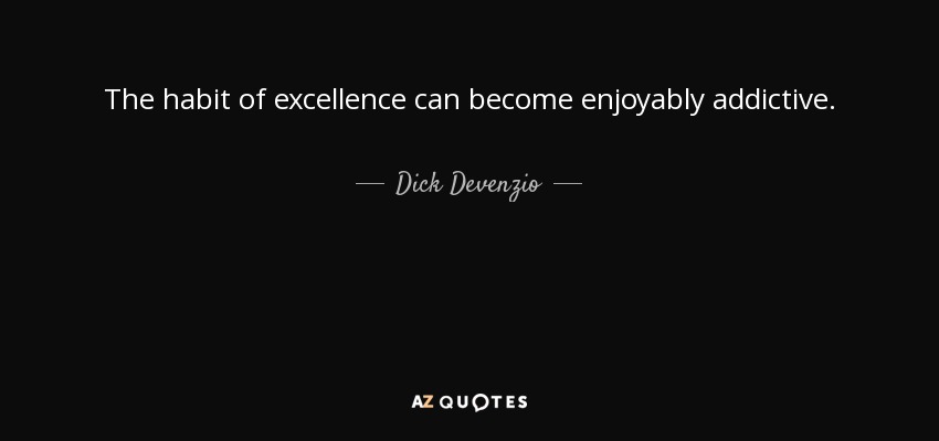 The habit of excellence can become enjoyably addictive. - Dick Devenzio