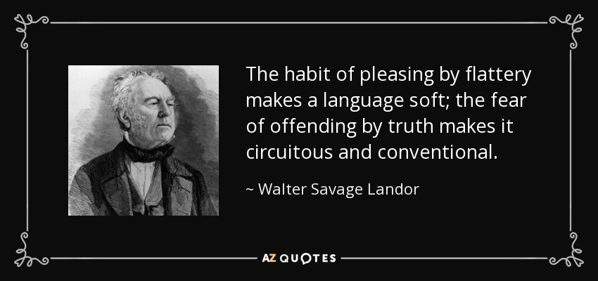 The habit of pleasing by flattery makes a language soft; the fear of offending by truth makes it circuitous and conventional. - Walter Savage Landor