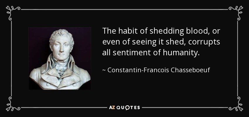 The habit of shedding blood, or even of seeing it shed, corrupts all sentiment of humanity. - Constantin-Francois Chasseboeuf