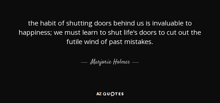 the habit of shutting doors behind us is invaluable to happiness; we must learn to shut life's doors to cut out the futile wind of past mistakes. - Marjorie Holmes