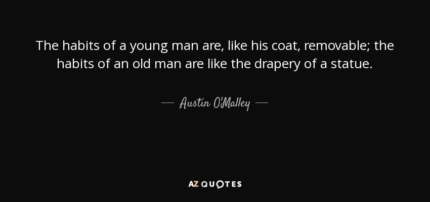 The habits of a young man are, like his coat, removable; the habits of an old man are like the drapery of a statue. - Austin O'Malley