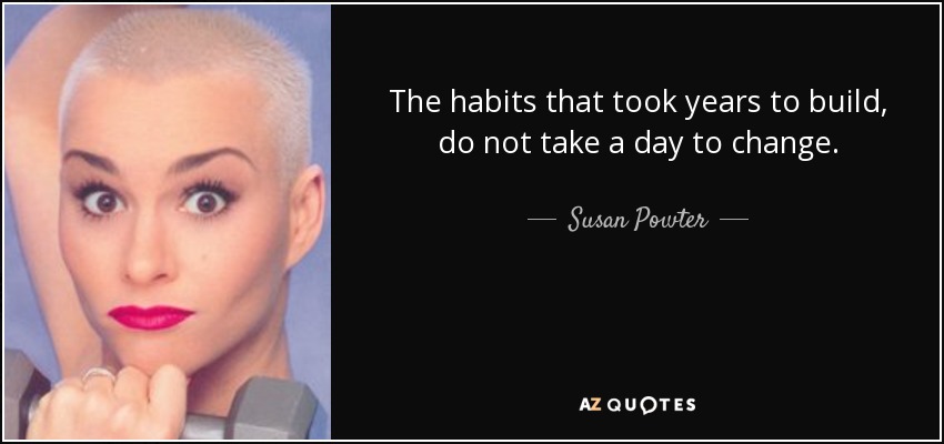 The habits that took years to build, do not take a day to change. - Susan Powter