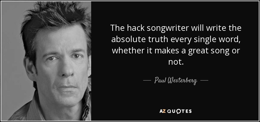 The hack songwriter will write the absolute truth every single word, whether it makes a great song or not. - Paul Westerberg