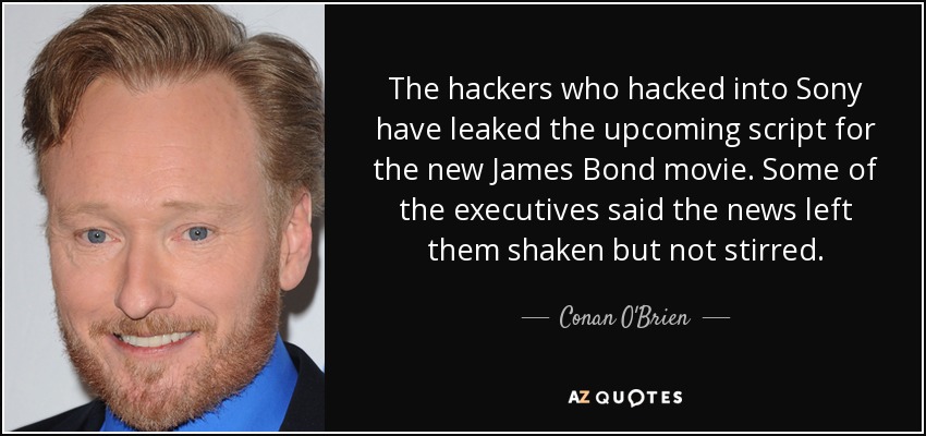 The hackers who hacked into Sony have leaked the upcoming script for the new James Bond movie. Some of the executives said the news left them shaken but not stirred. - Conan O'Brien