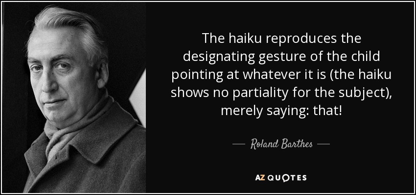 The haiku reproduces the designating gesture of the child pointing at whatever it is (the haiku shows no partiality for the subject), merely saying: that! - Roland Barthes