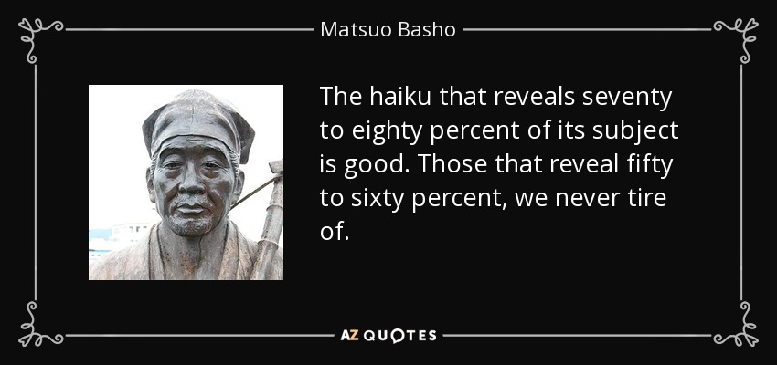 The haiku that reveals seventy to eighty percent of its subject is good. Those that reveal fifty to sixty percent, we never tire of. - Matsuo Basho