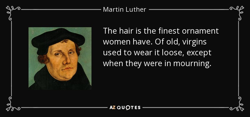 The hair is the finest ornament women have. Of old, virgins used to wear it loose, except when they were in mourning. - Martin Luther