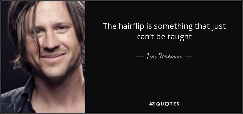 The hairflip is something that just can’t be taught - Tim Foreman