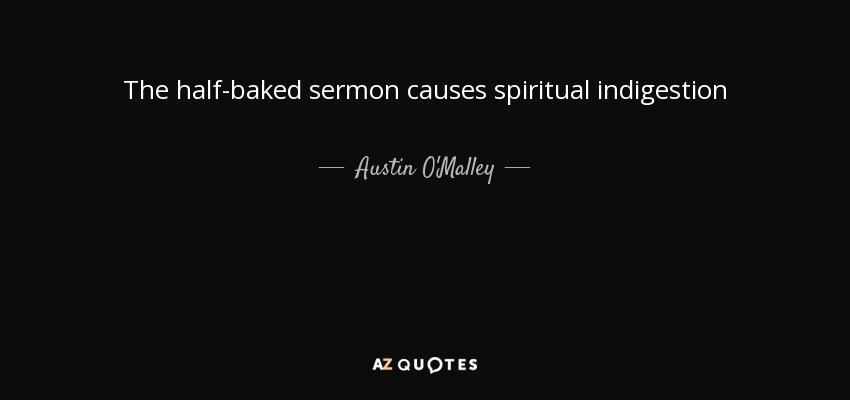 The half-baked sermon causes spiritual indigestion - Austin O'Malley