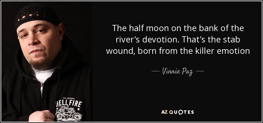 The half moon on the bank of the river's devotion. That's the stab wound, born from the killer emotion - Vinnie Paz
