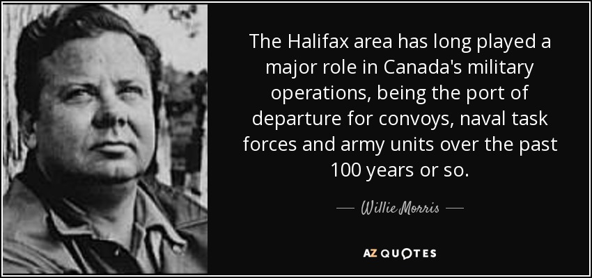 The Halifax area has long played a major role in Canada's military operations, being the port of departure for convoys, naval task forces and army units over the past 100 years or so. - Willie Morris