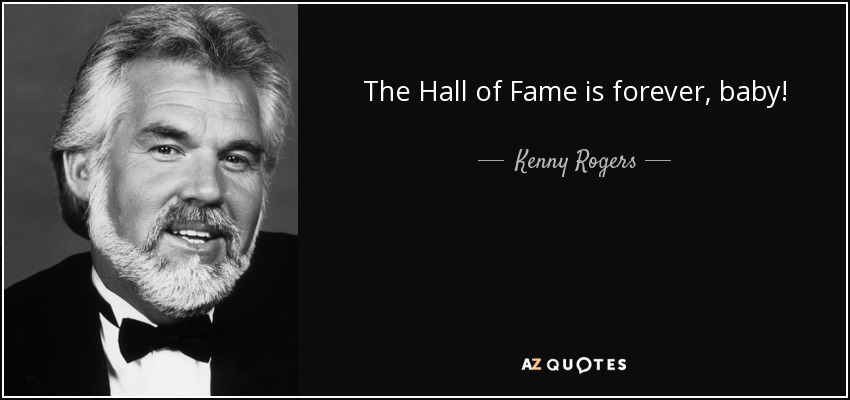 The Hall of Fame is forever, baby! - Kenny Rogers