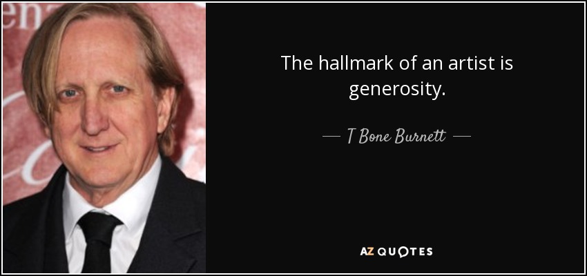 The hallmark of an artist is generosity. - T Bone Burnett