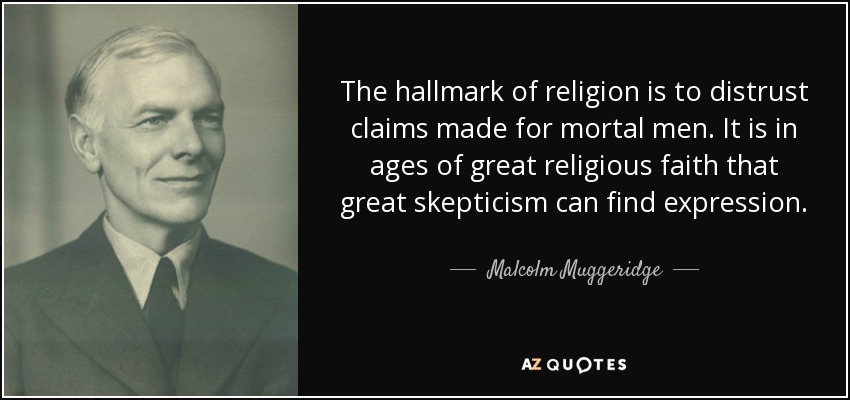 The hallmark of religion is to distrust claims made for mortal men. It is in ages of great religious faith that great skepticism can find expression. - Malcolm Muggeridge