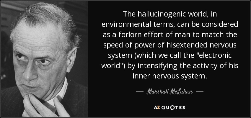 The hallucinogenic world, in environmental terms, can be considered as a forlorn effort of man to match the speed of power of hisextended nervous system (which we call the 