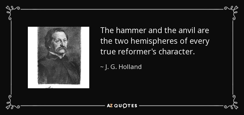 The hammer and the anvil are the two hemispheres of every true reformer's character. - J. G. Holland