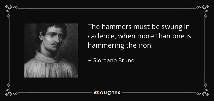 The hammers must be swung in cadence, when more than one is hammering the iron. - Giordano Bruno