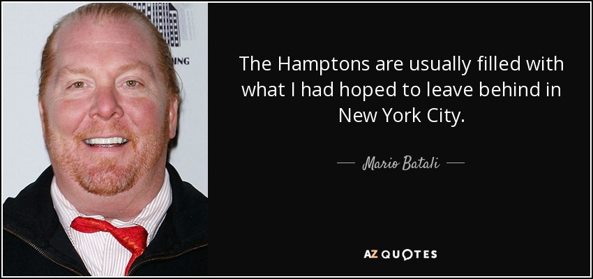 The Hamptons are usually filled with what I had hoped to leave behind in New York City. - Mario Batali