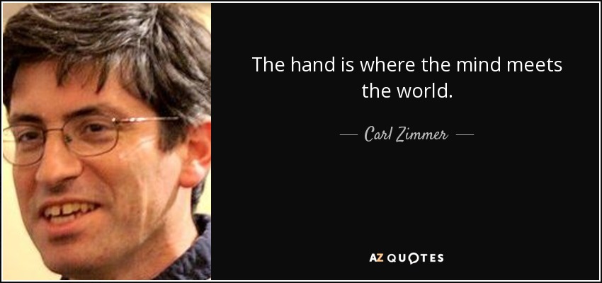 The hand is where the mind meets the world. - Carl Zimmer