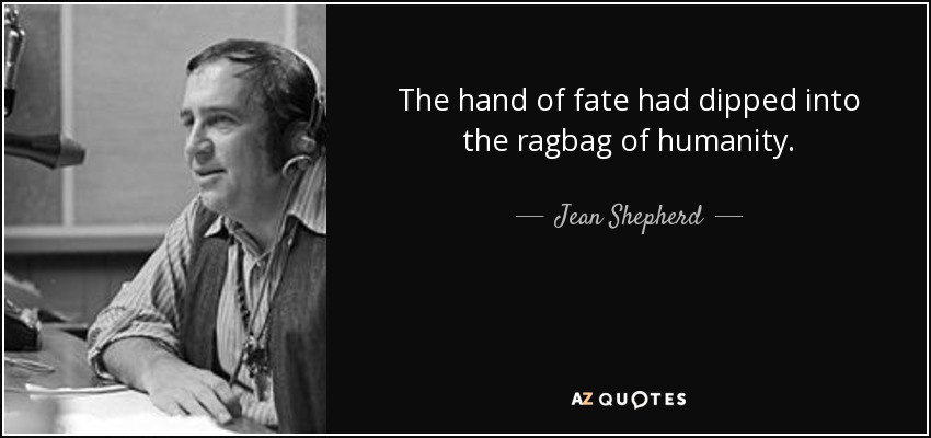 The hand of fate had dipped into the ragbag of humanity. - Jean Shepherd