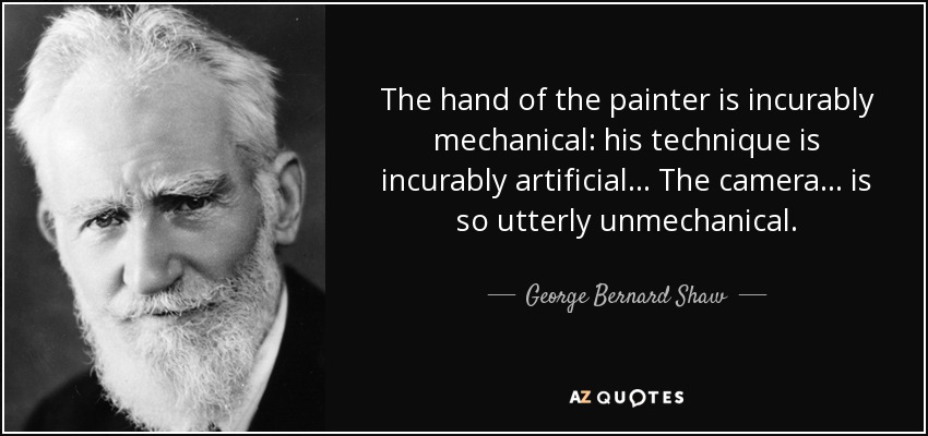 The hand of the painter is incurably mechanical: his technique is incurably artificial... The camera... is so utterly unmechanical. - George Bernard Shaw