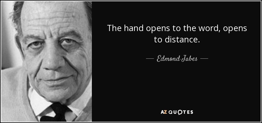 The hand opens to the word, opens to distance. - Edmond Jabes
