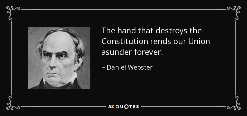 The hand that destroys the Constitution rends our Union asunder forever. - Daniel Webster