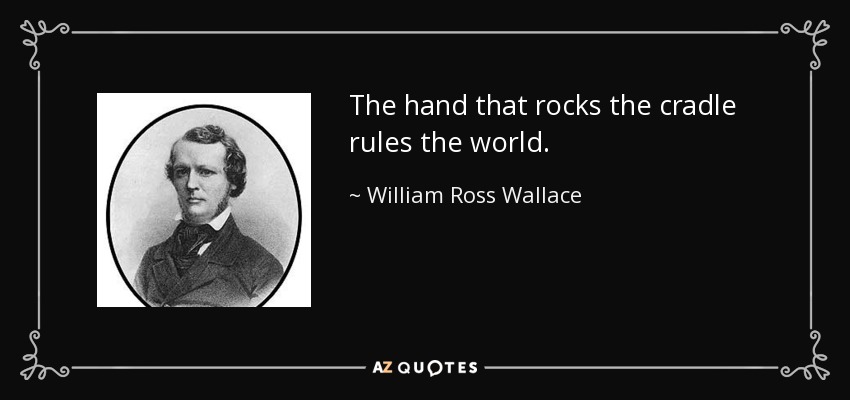 The hand that rocks the cradle rules the world. - William Ross Wallace