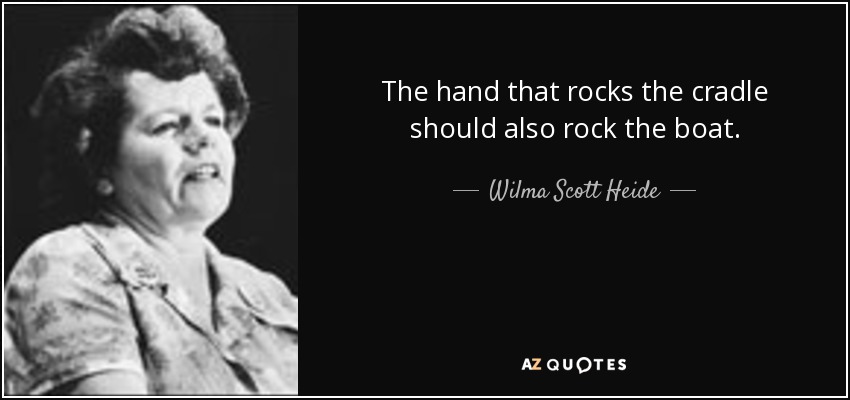 The hand that rocks the cradle should also rock the boat. - Wilma Scott Heide