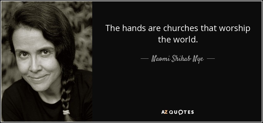 The hands are churches that worship the world. - Naomi Shihab Nye