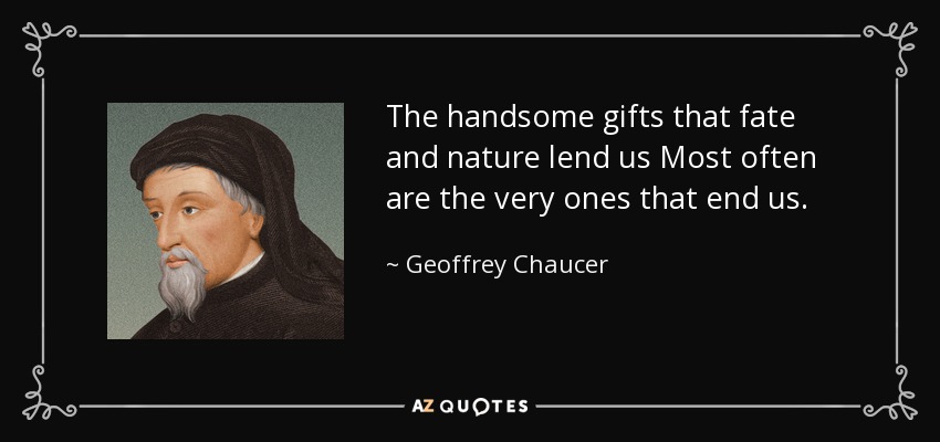The handsome gifts that fate and nature lend us Most often are the very ones that end us. - Geoffrey Chaucer