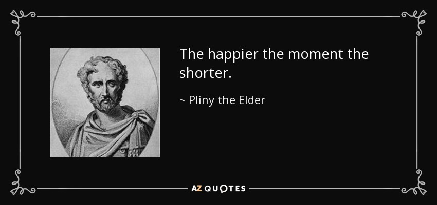 The happier the moment the shorter. - Pliny the Elder