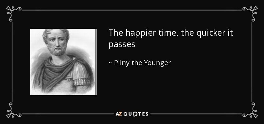 The happier time, the quicker it passes - Pliny the Younger