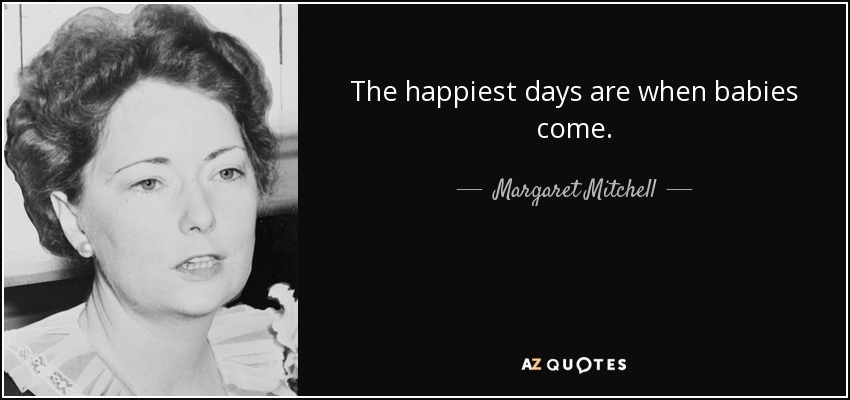 The happiest days are when babies come. - Margaret Mitchell