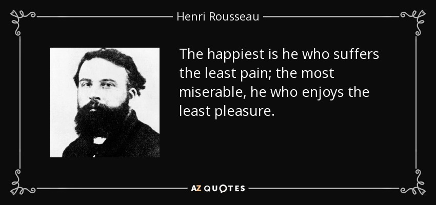 The happiest is he who suffers the least pain; the most miserable, he who enjoys the least pleasure. - Henri Rousseau