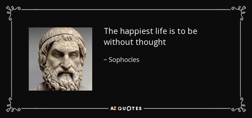 The happiest life is to be without thought - Sophocles
