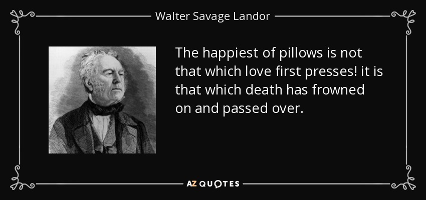 The happiest of pillows is not that which love first presses! it is that which death has frowned on and passed over. - Walter Savage Landor