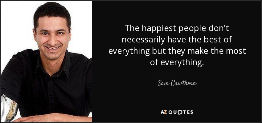The happiest people don't necessarily have the best of everything but they make the most of everything. - Sam Cawthorn