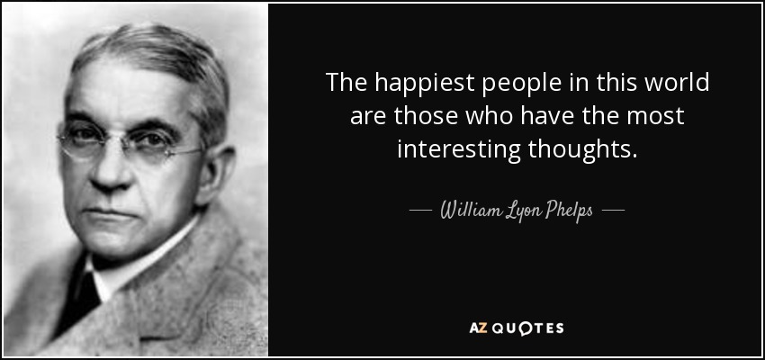 The happiest people in this world are those who have the most interesting thoughts. - William Lyon Phelps