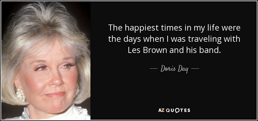 The happiest times in my life were the days when I was traveling with Les Brown and his band. - Doris Day