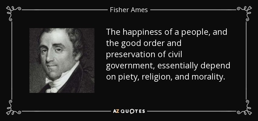 The happiness of a people, and the good order and preservation of civil government, essentially depend on piety, religion, and morality. - Fisher Ames