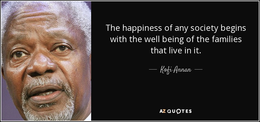 The happiness of any society begins with the well being of the families that live in it. - Kofi Annan