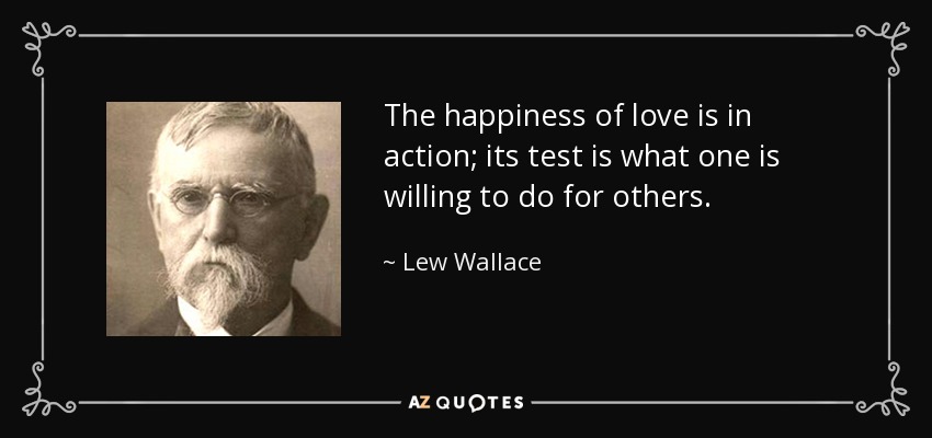The happiness of love is in action; its test is what one is willing to do for others. - Lew Wallace