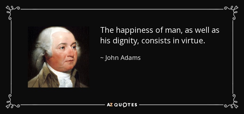 The happiness of man, as well as his dignity, consists in virtue. - John Adams