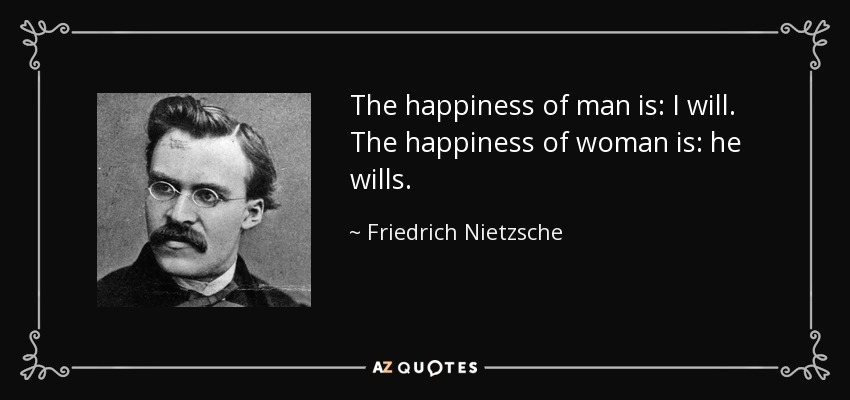 The happiness of man is: I will. The happiness of woman is: he wills. - Friedrich Nietzsche